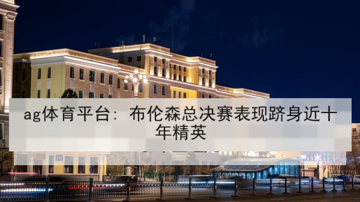 ag体育平台: 布伦森总决赛表现跻身近十年精英 ag体育平台: 布伦森总决赛表现跻身近十年精英