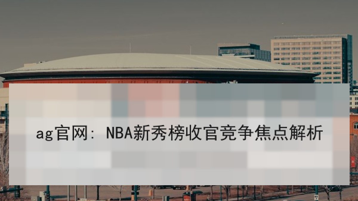 ag官网: NBA新秀榜收官竞争焦点解析 ag官网: NBA新秀榜收官竞争焦点解析