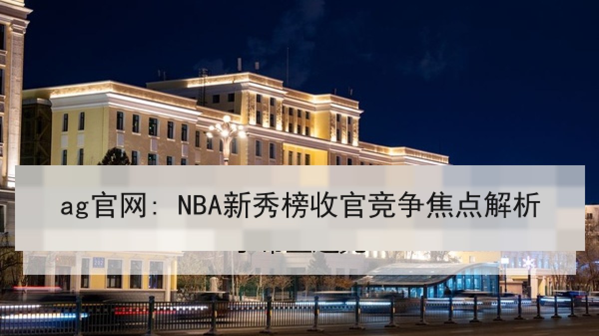 ag官网: NBA新秀榜收官竞争焦点解析 ag官网: NBA新秀榜收官竞争焦点解析